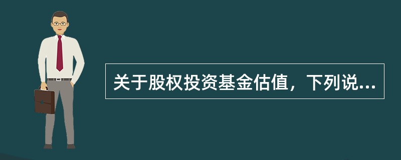 关于股权投资基金估值，下列说法不正确的是（）。