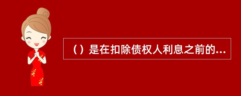 （）是在扣除债权人利息之前的利润，所有出资人（股东和债权人）对其都享有分配权。