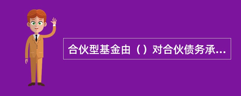 合伙型基金由（）对合伙债务承担连带责任，由基金管理人具体负责投资运作的股权投资基金。