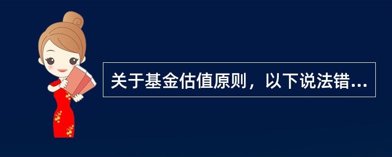 关于基金估值原则，以下说法错误的是（ ）