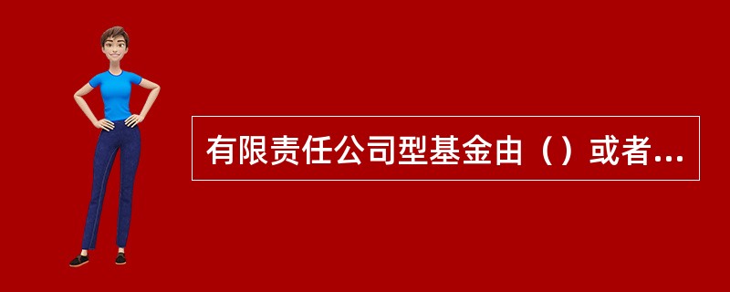 有限责任公司型基金由（）或者共同委托的代理人向公司登记机关申请设立登记。