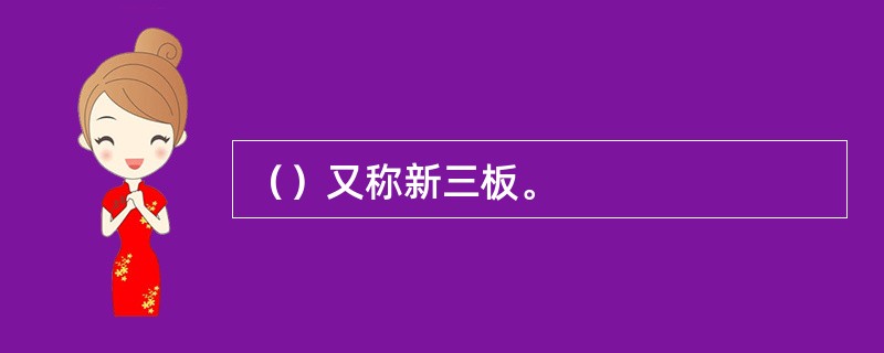 （）又称新三板。