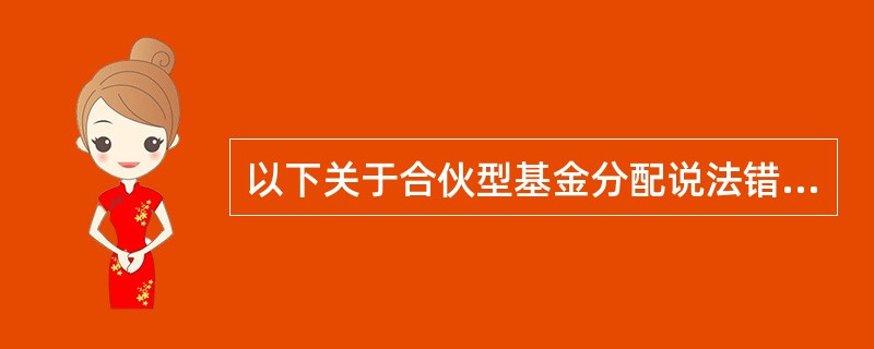 以下关于合伙型基金分配说法错误的是（）。