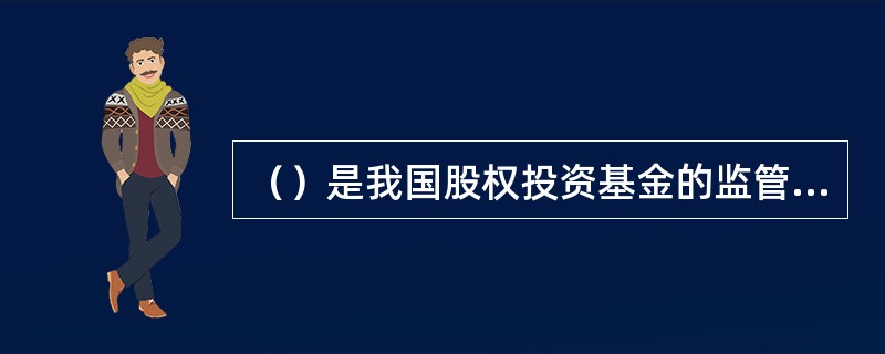 （）是我国股权投资基金的监管机构，依法对股权投资基金业务活动实施监督管理。