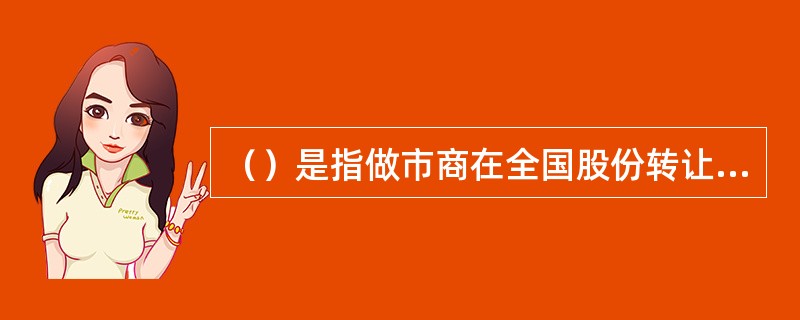 （）是指做市商在全国股份转让系统持续发布买卖双向报价，并在其报价价位和数量范围内履行与投资者成交义务的转让方式。