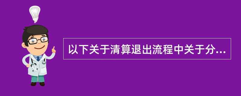 以下关于清算退出流程中关于分配公司剩余财产的说法正确的是（）。<br />Ⅰ. 公司清偿了全部公司债务后，如果公司财产还有剩余，清算组才能将公司剩余财产分配给包括股权投资基金在内的股东&l