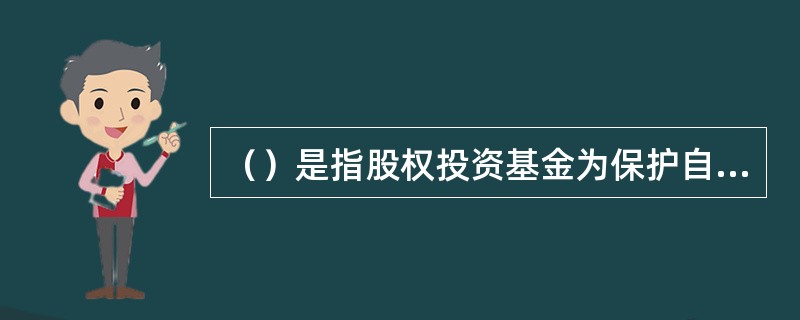（）是指股权投资基金为保护自身利益而设置的要求目标公司在执行某些可能损害投资者利益或对投资者利益有重大影响的行为时，需取得投资者同意的条款。