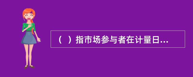 （  ）指市场参与者在计量日发生的有序交易中，出售一项资产所能收到或者转移一项负债所需支付的价格。