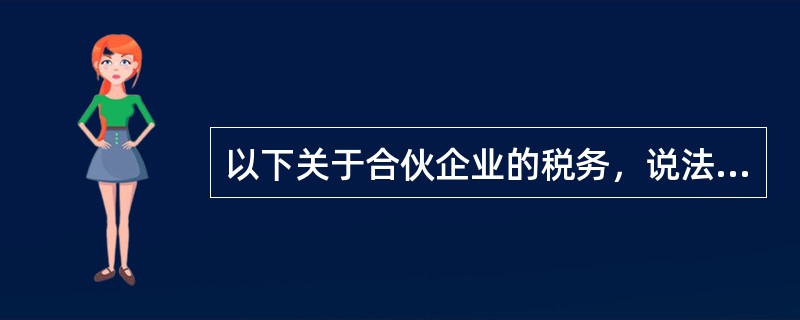 以下关于合伙企业的税务，说法错误的是（）。