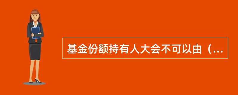 基金份额持有人大会不可以由（　　）提议召集。