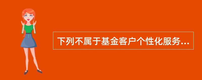 下列不属于基金客户个性化服务的是()。