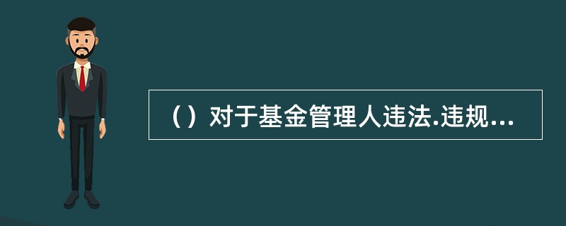 （）对于基金管理人违法.违规行为，可以及时向监督管理部门报告。