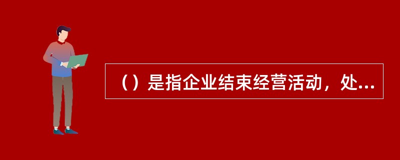 （）是指企业结束经营活动，处置资产并进行分配的行为