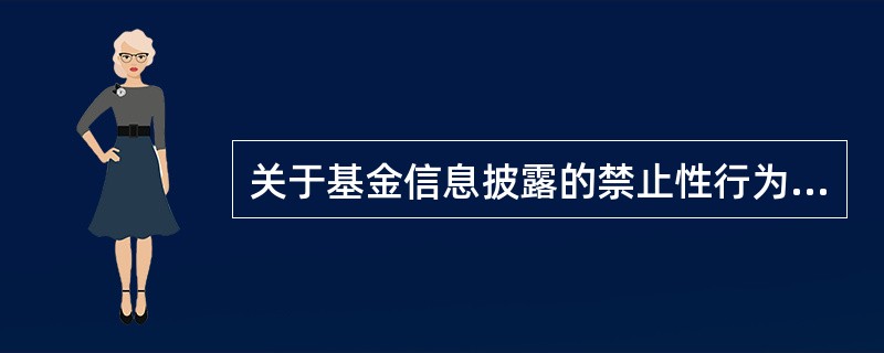 关于基金信息披露的禁止性行为，下列说法错误的是()。