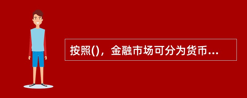 按照()，金融市场可分为货币市场和资本市场。