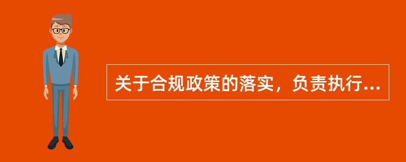 关于合规政策的落实，负责执行合规政策，确保发现违规事件时及时采取适当的纠正措施的是()。