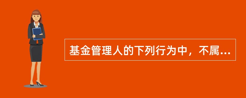 基金管理人的下列行为中，不属于违规行为的是（　　）。