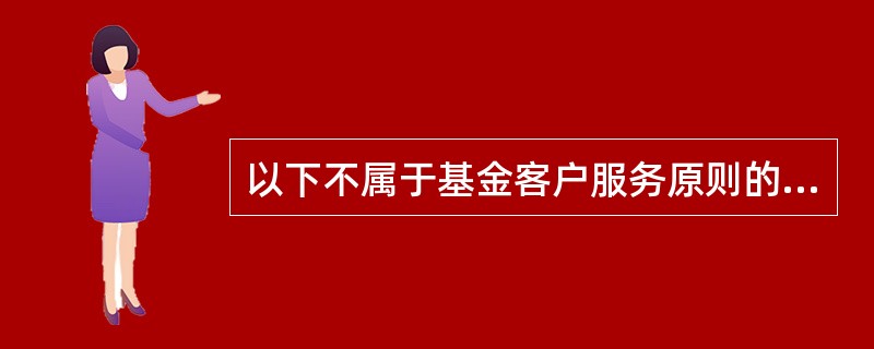 以下不属于基金客户服务原则的是()。