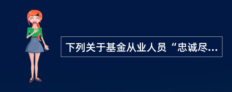 下列关于基金从业人员“忠诚尽责”职业道德规范的描述中，正确的是()。