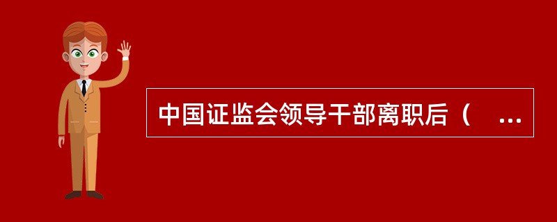 中国证监会领导干部离职后（　　）年内，不得到与原工作业务直接相关的机构任职。