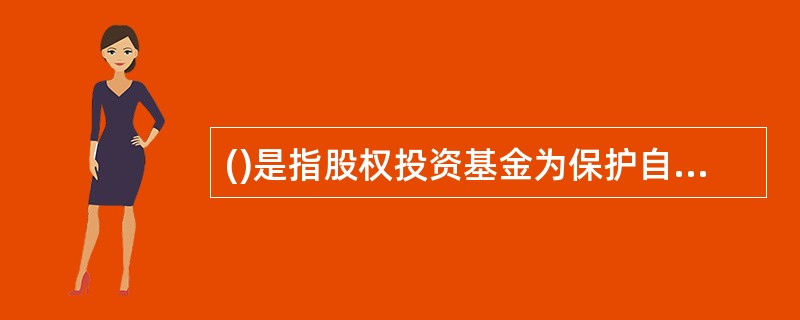 ()是指股权投资基金为保护自身利益而设置的要求目标公司在执行某些可能损害投资者利益或对投资者利益有重大影响的行为时，需取得投资者同意的条款。