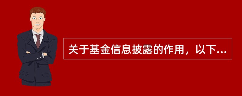 关于基金信息披露的作用，以下表述错误的是()。