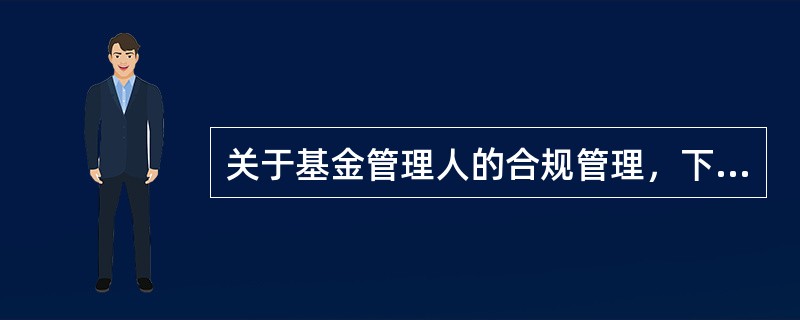 关于基金管理人的合规管理，下列理解正确的是()。