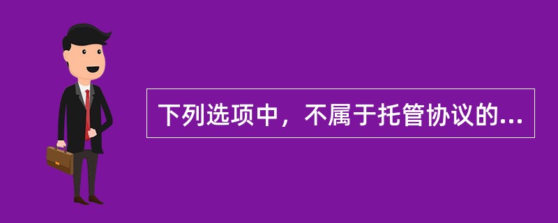 下列选项中，不属于托管协议的重要信息的是()。