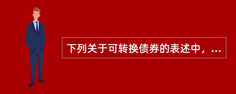 下列关于可转换债券的表述中，错误的是（　　）。