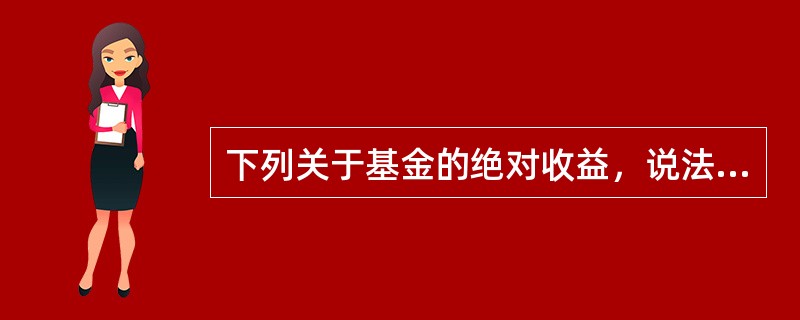 下列关于基金的绝对收益，说法错误的是（　　）。