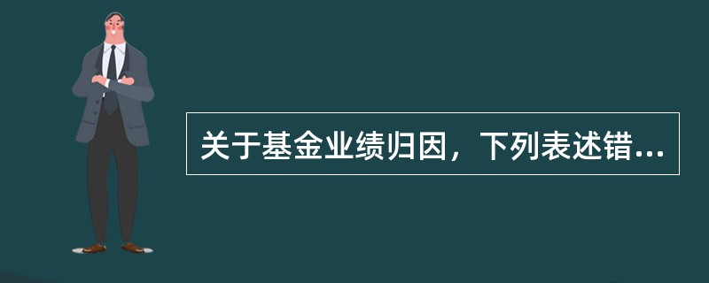 关于基金业绩归因，下列表述错误的是（　）。