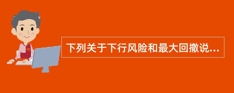 下列关于下行风险和最大回撤说法中，正确的是（　　）。