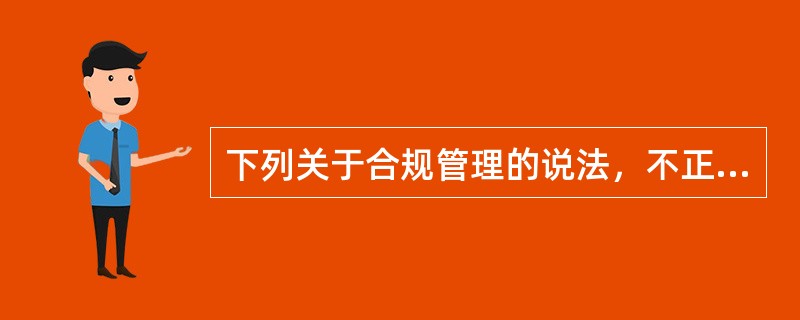 下列关于合规管理的说法，不正确的是（　　）。