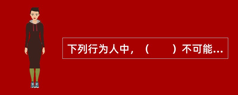 下列行为人中，（　　）不可能构成贷款诈骗罪的主体。