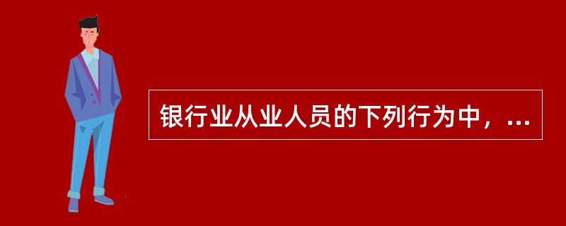 银行业从业人员的下列行为中，不符合“熟知业务”有关规定的是（　　）。