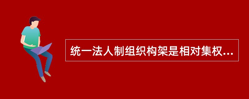 统一法人制组织构架是相对集权的组织形式。()