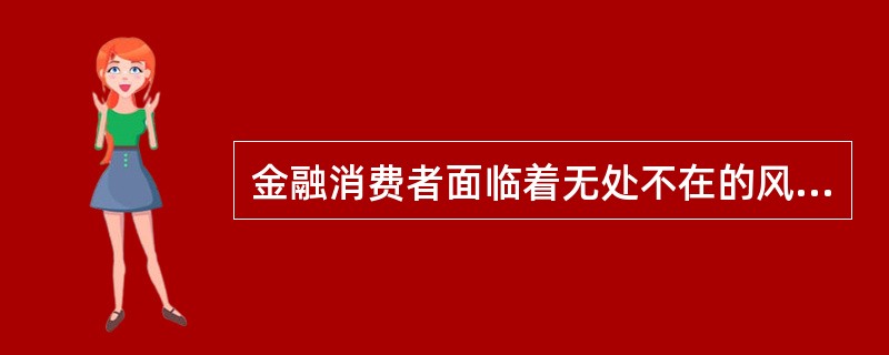 金融消费者面临着无处不在的风险，而且随着金融产品()的提高和金融市场演变的提速，金融消费者权益保护的难度也在增加，亟待提高金融消费者自身素质以增强自我保护能力。