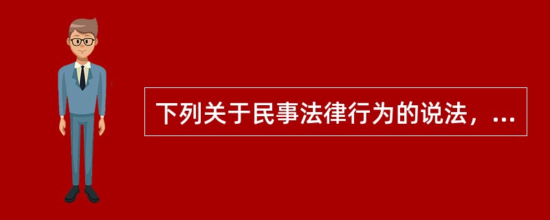 下列关于民事法律行为的说法，正确的是（　　）。