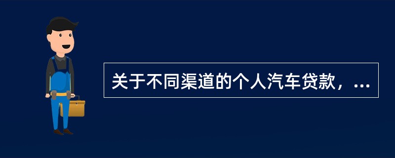 关于不同渠道的个人汽车贷款，下列说法正确的有()。