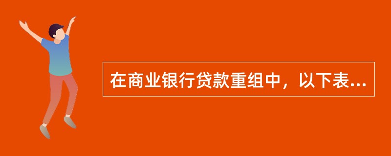 在商业银行贷款重组中，以下表述正确的有（  ）。