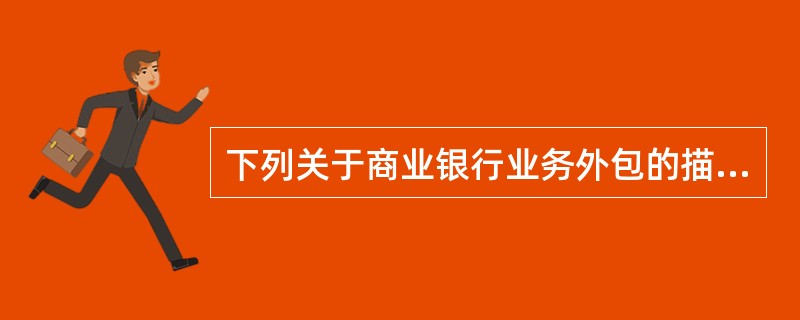 下列关于商业银行业务外包的描述，最不恰当的是（　　）。
