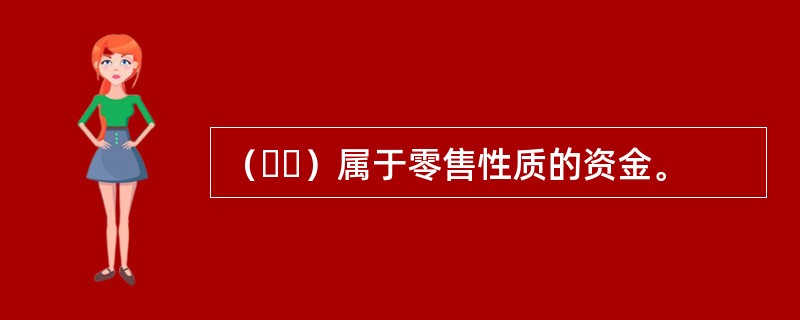 （  ）属于零售性质的资金。