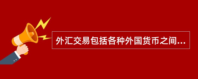 外汇交易包括各种外国货币之间的交易，但不包括本国货币与外国货币的兑换买卖。（　　）。