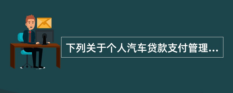 下列关于个人汽车贷款支付管理环节的表述，错误的是（  ）。