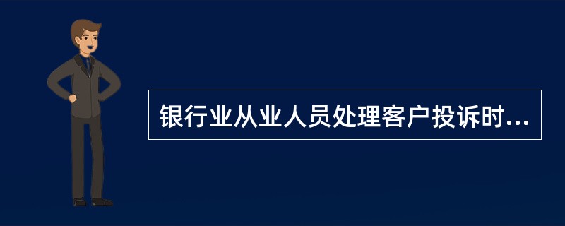 银行业从业人员处理客户投诉时，()。