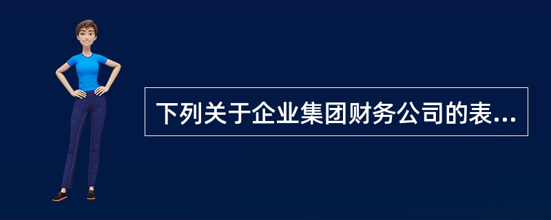 下列关于企业集团财务公司的表述，正确的是（　　）。