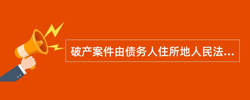 破产案件由债务人住所地人民法院管辖。()