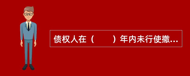 债权人在（　　）年内未行使撤销权的，撤销权消灭。