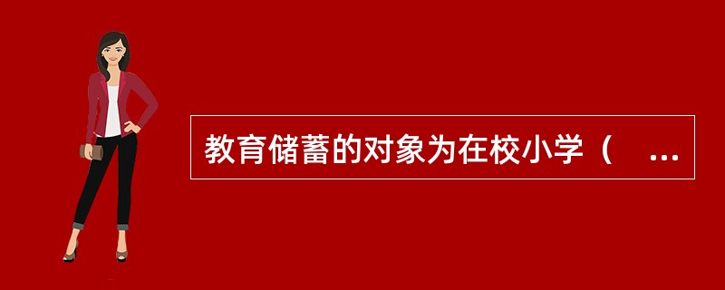 教育储蓄的对象为在校小学（　　）以上学生。