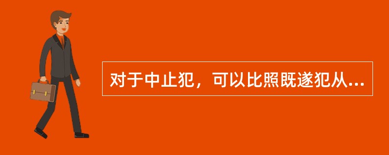 对于中止犯，可以比照既遂犯从轻或者减轻处罚。（　　）